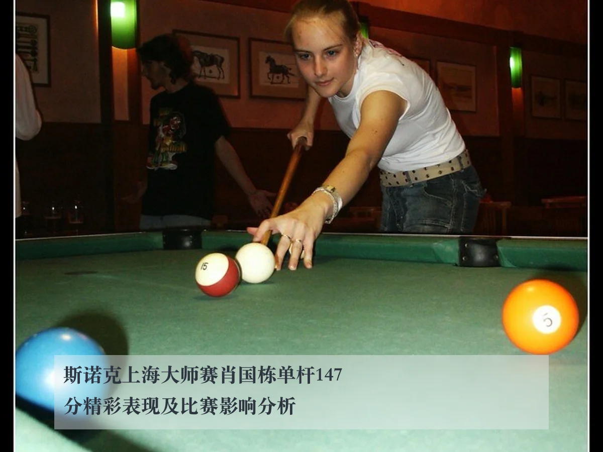 斯诺克上海大师赛肖国栋单杆147分精彩表现及比赛影响分析